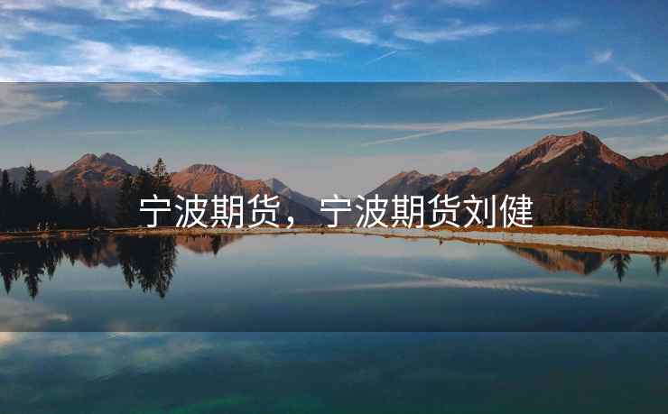 宁波期货，宁波期货刘健