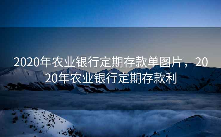 2020年农业银行定期存款单图片，2020年农业银行定期存款利