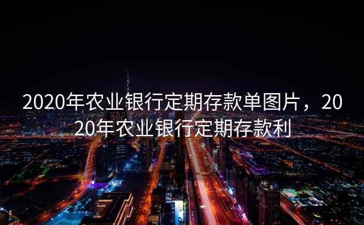 2020年农业银行定期存款单图片，2020年农业银行定期存款利