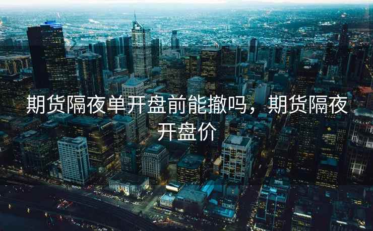 期货隔夜单开盘前能撤吗，期货隔夜开盘价