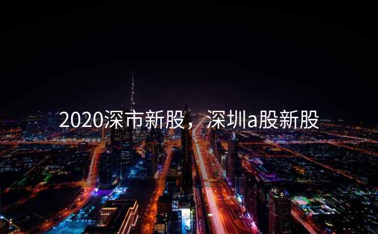 2020深市新股，深圳a股新股