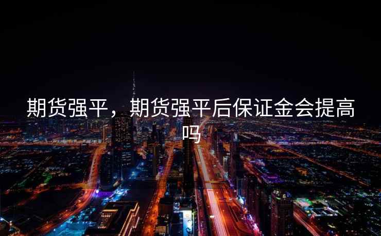 期货强平，期货强平后保证金会提高吗