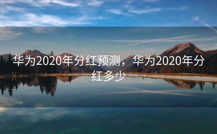 华为2020年分红预测，华为2020年分红多少