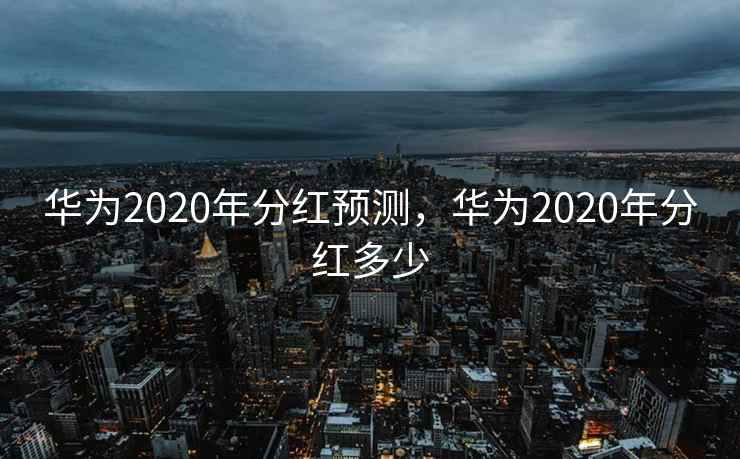 华为2020年分红预测，华为2020年分红多少