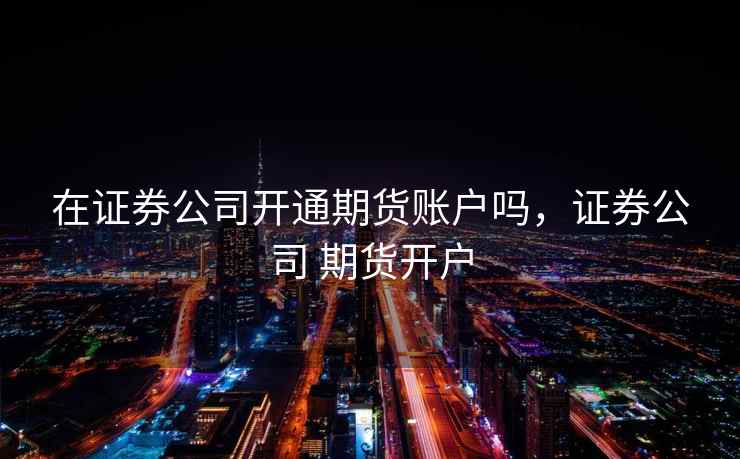 在证券公司开通期货账户吗，证券公司 期货开户