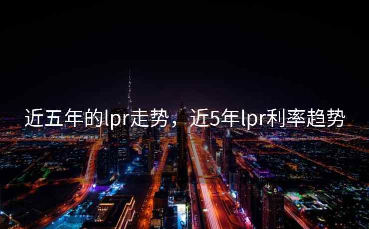 近五年的lpr走势，近5年lpr利率趋势