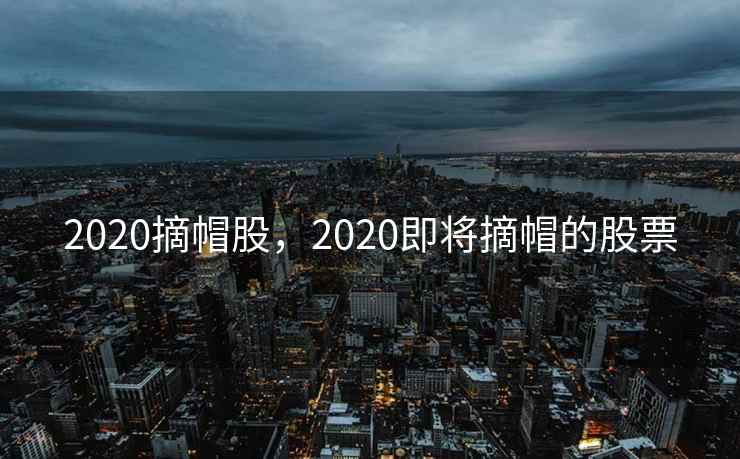 2020摘帽股，2020即将摘帽的股票