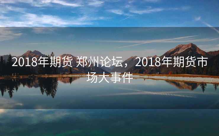 2018年期货 郑州论坛,2018年期货市场大事件