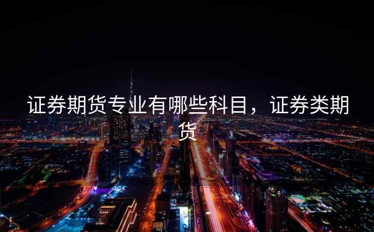 证券期货专业有哪些科目，证券类期货