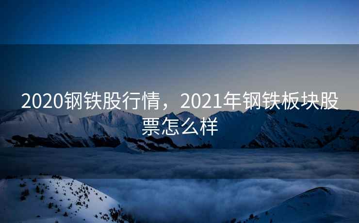 2020钢铁股行情，2021年钢铁板块股票怎么样