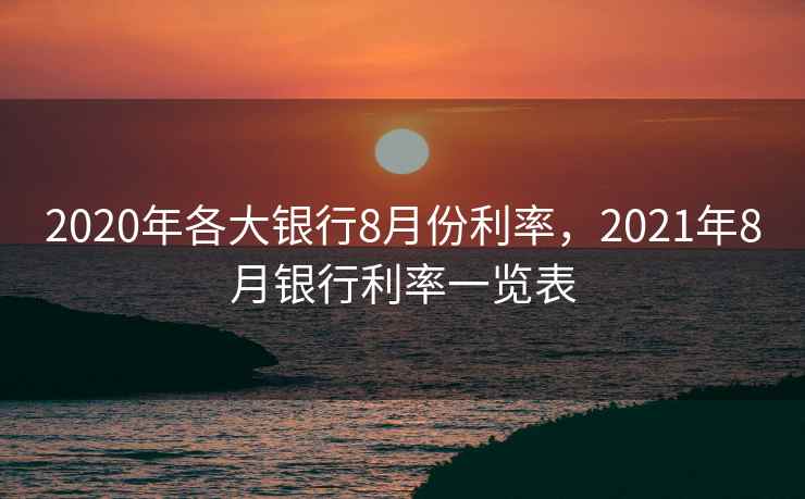 2020年各大银行8月份利率，2021年8月银行利率一览表