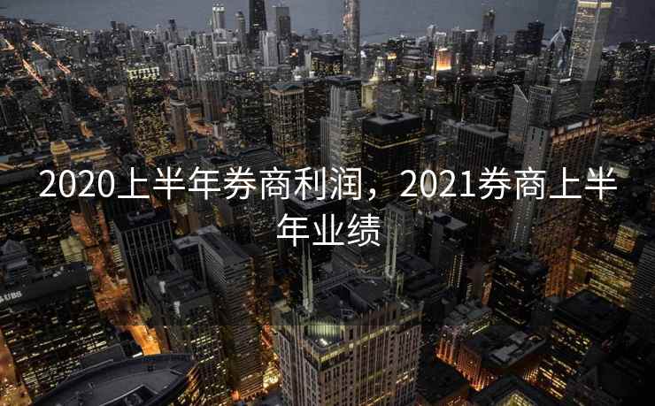 2020上半年券商利润，2021券商上半年业绩