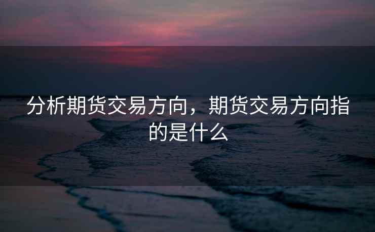 分析期货交易方向,期货交易方向指的是什么