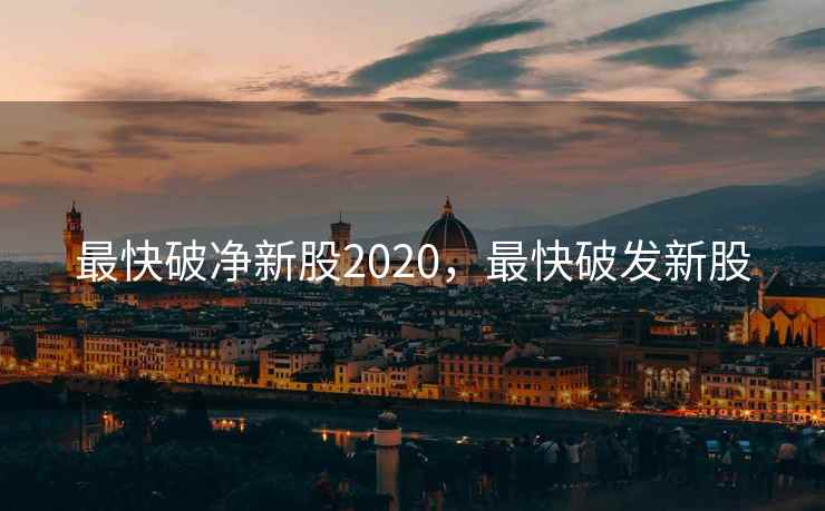 最快破净新股2020，最快破发新股