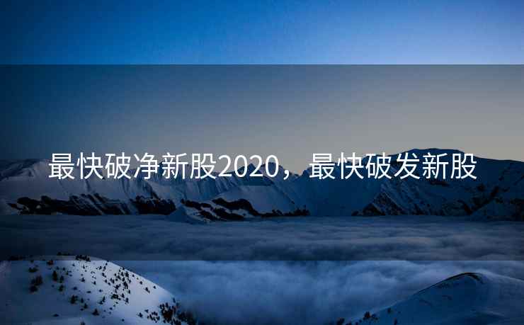 最快破净新股2020，最快破发新股