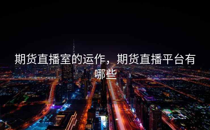 期货直播室的运作，期货直播平台有哪些  第1张