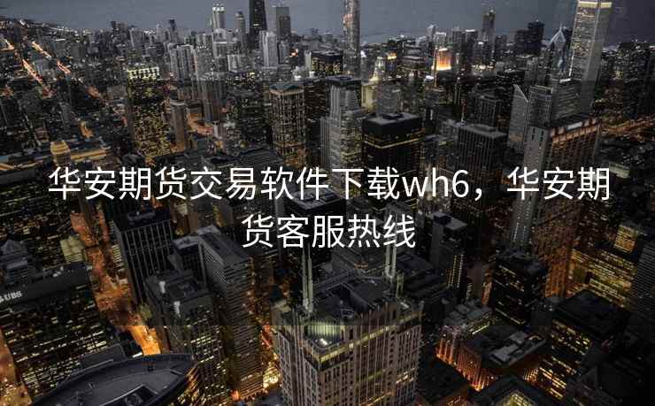 华安期货交易软件下载wh6,华安期货客服热线