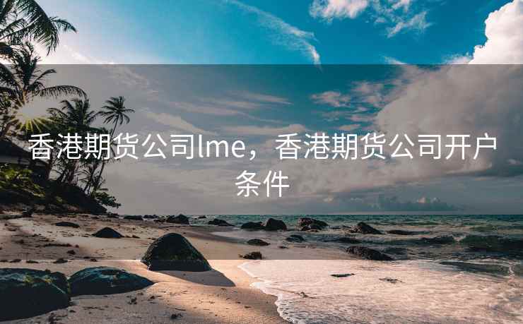 香港期货公司lme，香港期货公司开户条件  第2张