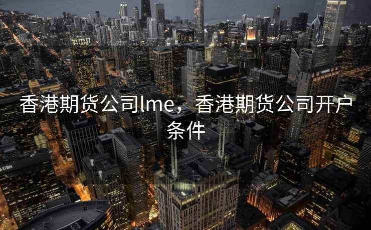 香港期货公司lme，香港期货公司开户条件  第1张