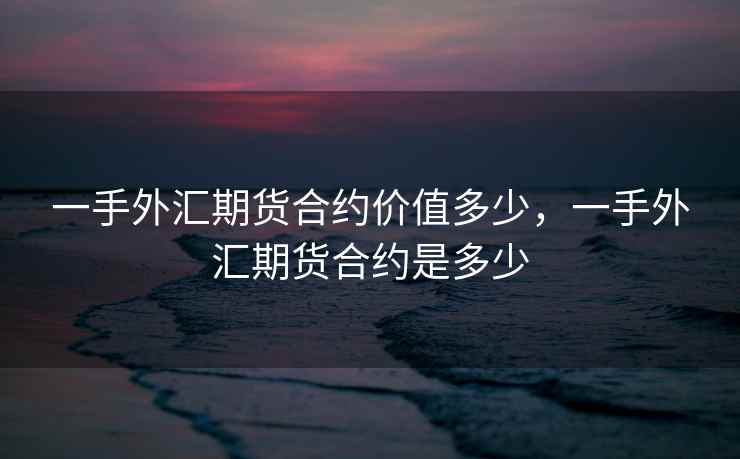 一手外汇期货合约价值多少，一手外汇期货合约是多少  第1张