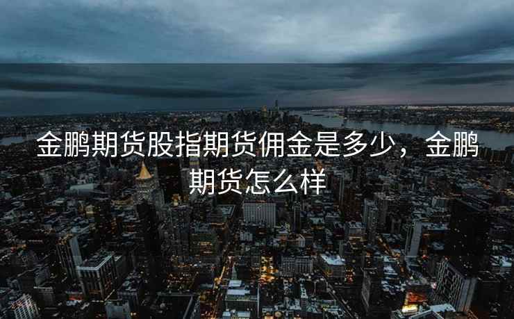 金鹏期货股指期货佣金是多少，金鹏期货怎么样