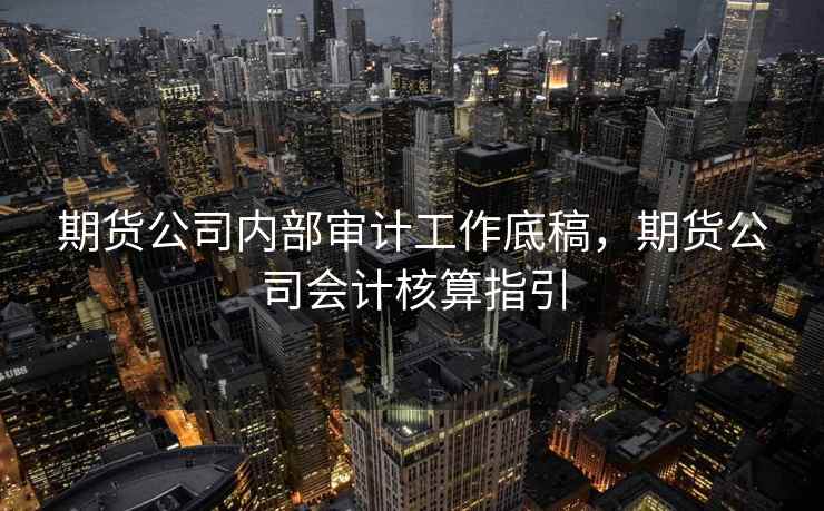 期货公司内部审计工作底稿,期货公司会计核算指引 第2张 期货公司内部审计工作底稿,期货公司会计核算指引 第2张
