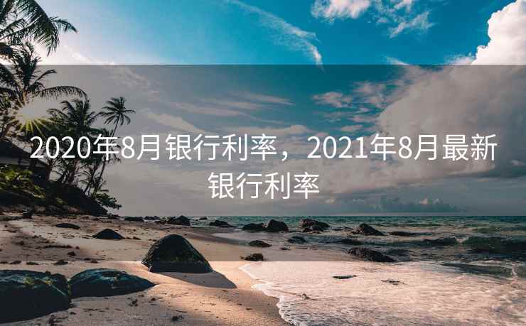 2020年8月银行利率，2021年8月最新银行利率