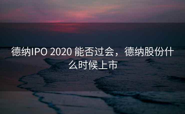 德纳IPO 2020 能否过会，德纳股份什么时候上市