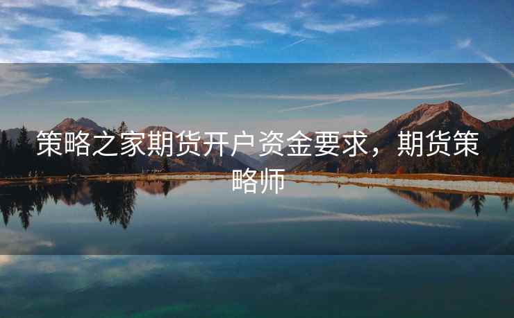 策略之家期货开户资金要求,期货策略师