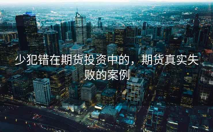 少犯错在期货投资中的，期货真实失败的案例  第1张