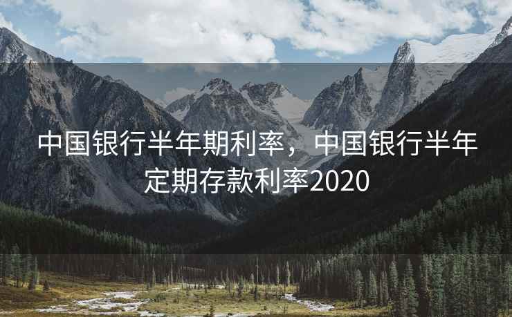 中国银行半年期利率，中国银行半年定期存款利率2020