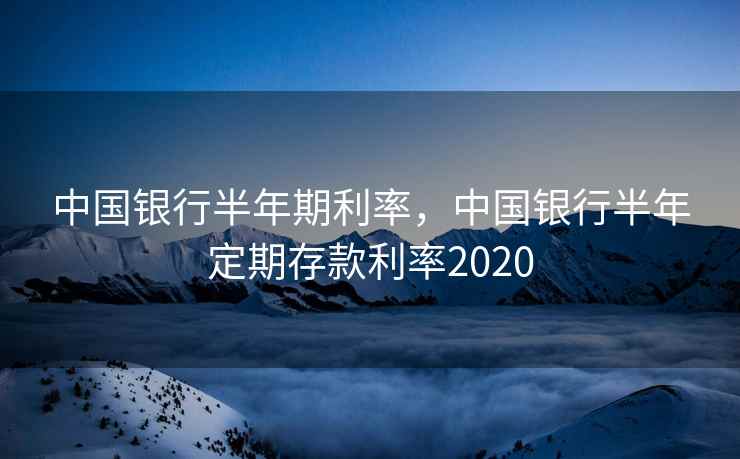 中国银行半年期利率，中国银行半年定期存款利率2020