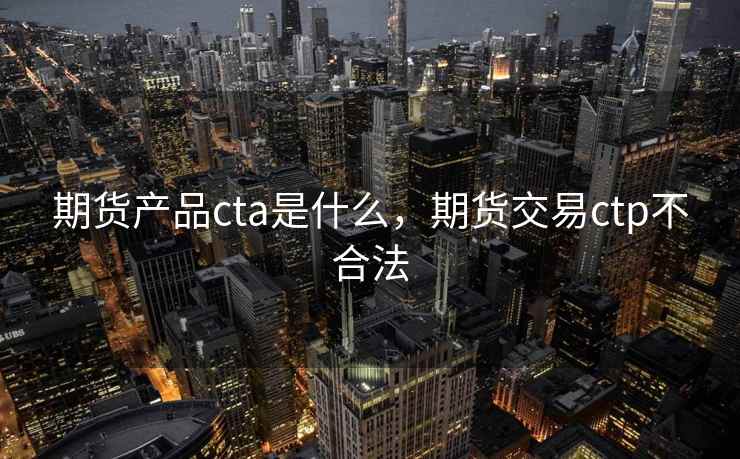 期货产品cta是什么,期货交易ctp不合法