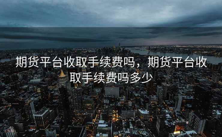 期货平台收取手续费吗,期货平台收取手续费吗多少