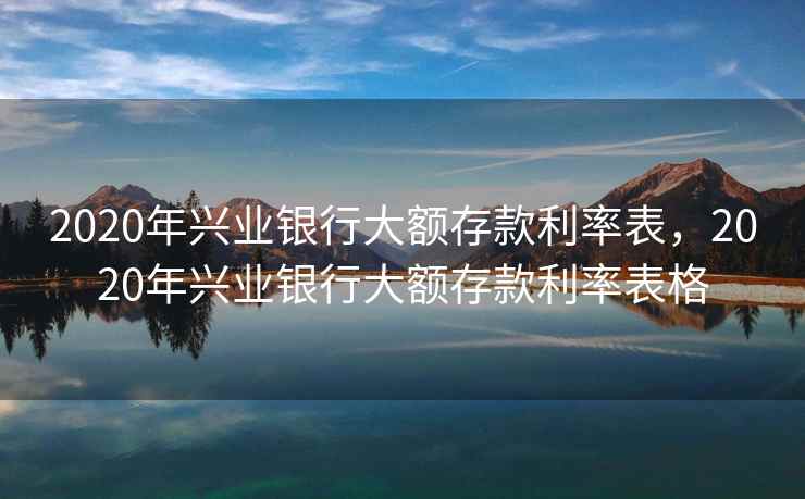 2020年兴业银行大额存款利率表，2020年兴业银行大额存款利率表格