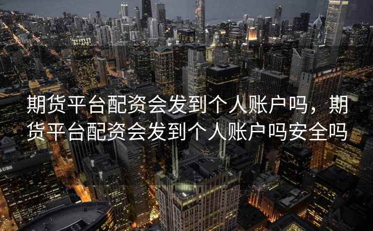 期货平台配资会发到个人账户吗，期货平台配资会发到个人账户吗安全吗