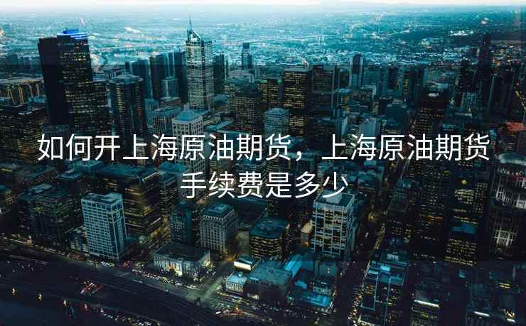 如何开上海原油期货，上海原油期货手续费是多少
