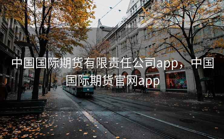 中国国际期货有限责任公司app，中国国际期货官网app