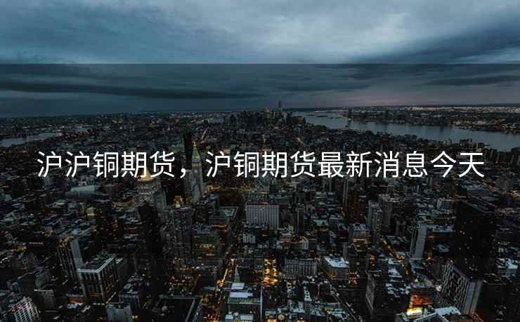 沪沪铜期货，沪铜期货最新消息今天  第2张