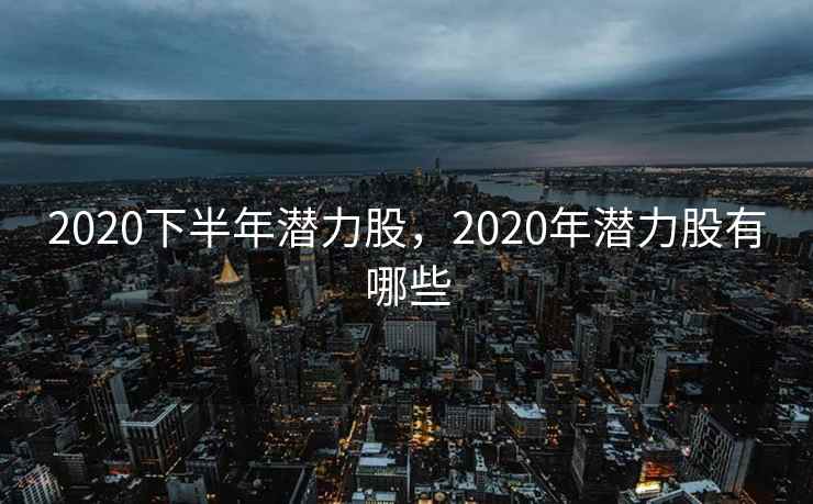 2020下半年潜力股，2020年潜力股有哪些