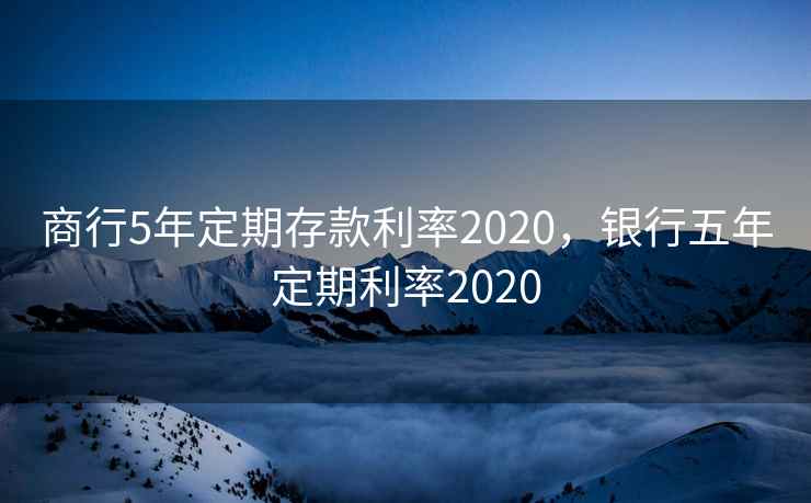 商行5年定期存款利率2020，银行五年定期利率2020