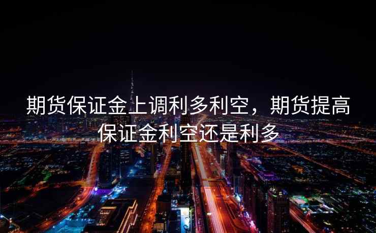 期货保证金上调利多利空，期货提高保证金利空还是利多