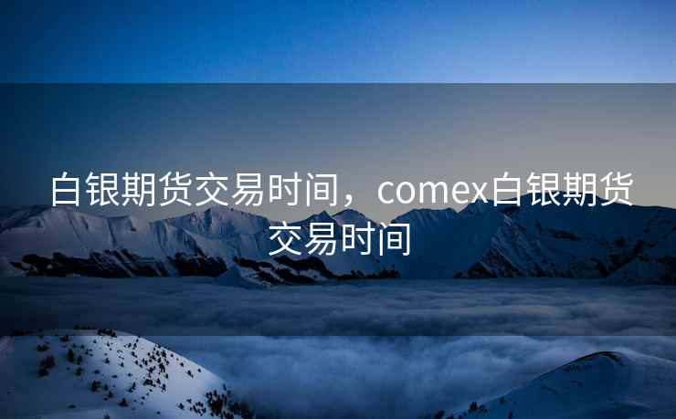 白银期货交易时间,comex白银期货交易时间