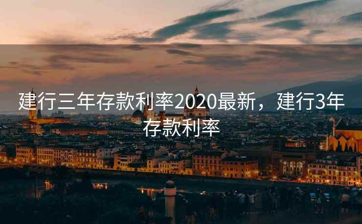 建行三年存款利率2020最新，建行3年存款利率