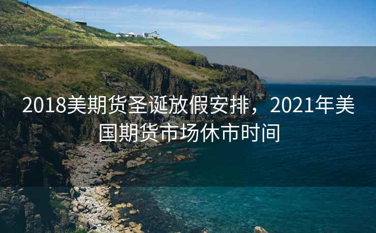 2018美期货圣诞放假安排，2021年美国期货市场休市时间