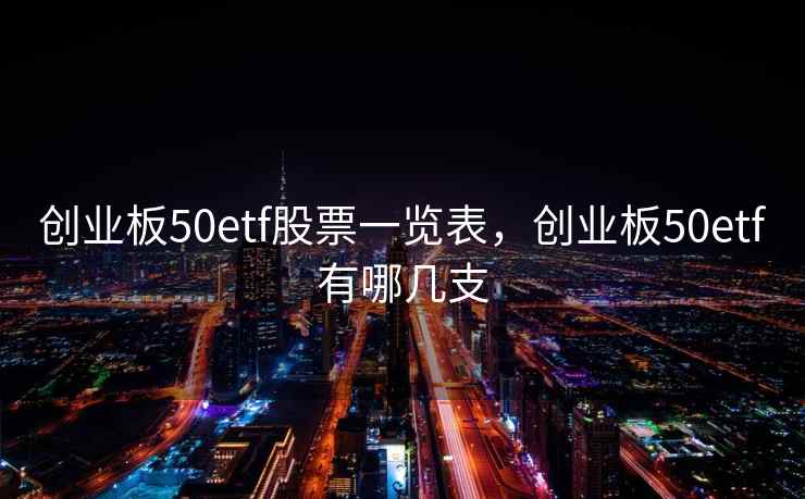 创业板50etf股票一览表,创业板50etf有哪几支