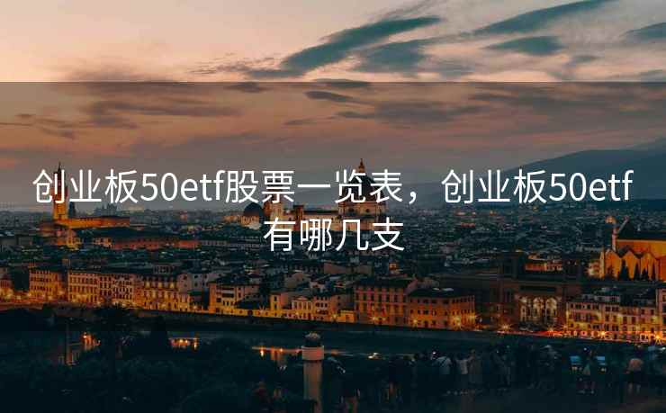 创业板50etf股票一览表,创业板50etf有哪几支