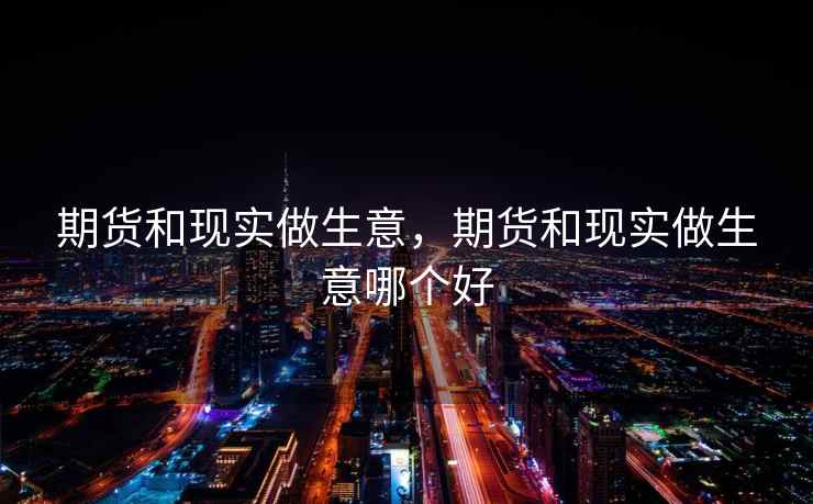 期货和现实做生意，期货和现实做生意哪个好  第2张