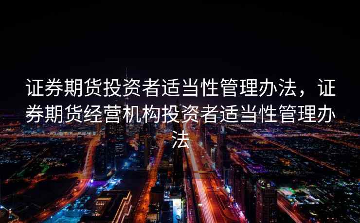证券期货投资者适当性管理办法，证券期货经营机构投资者适当性管理办法
