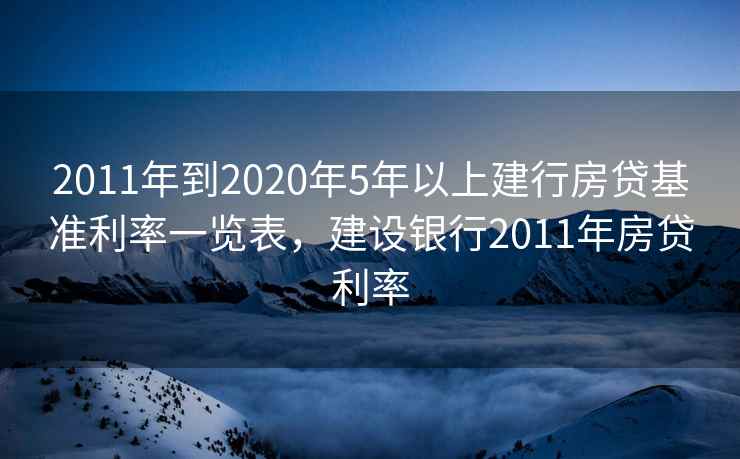 2011年到2020年5年以上建行房贷基准利率一览表，建设银行2011年房贷利率